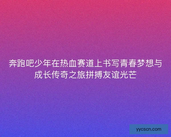 奔跑吧少年在热血赛道上书写青春梦想与成长传奇之旅拼搏友谊光芒