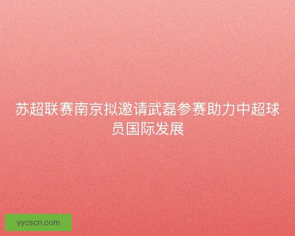 苏超联赛南京拟邀请武磊参赛助力中超球员国际发展