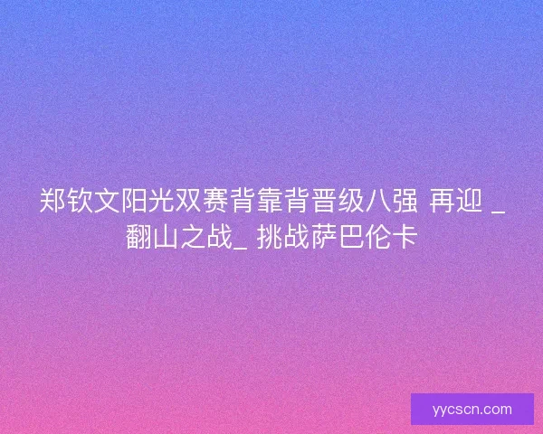 郑钦文阳光双赛背靠背晋级八强 再迎 _翻山之战_ 挑战萨巴伦卡