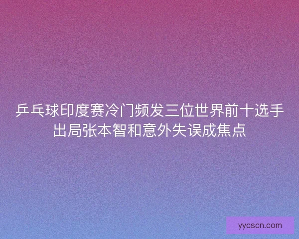 乒乓球印度赛冷门频发三位世界前十选手出局张本智和意外失误成焦点