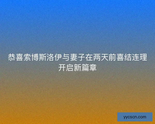 恭喜索博斯洛伊与妻子在两天前喜结连理开启新篇章