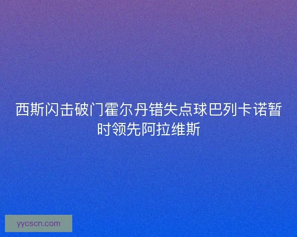 西斯闪击破门霍尔丹错失点球巴列卡诺暂时领先阿拉维斯