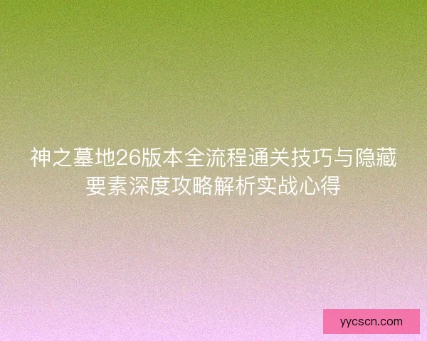 神之墓地26版本全流程通关技巧与隐藏要素深度攻略解析实战心得