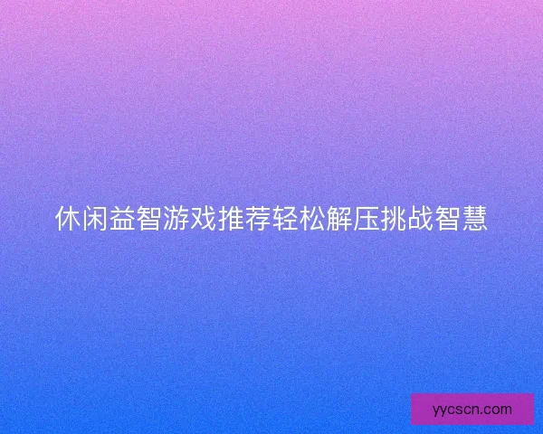 休闲益智游戏推荐轻松解压挑战智慧