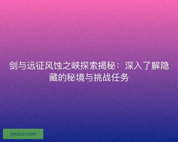 剑与远征风蚀之峡探索揭秘:深入了解隐藏的秘境与挑战任务 剑与远征风蚀之峡探索揭秘:深入了解隐藏的秘境与挑战任务