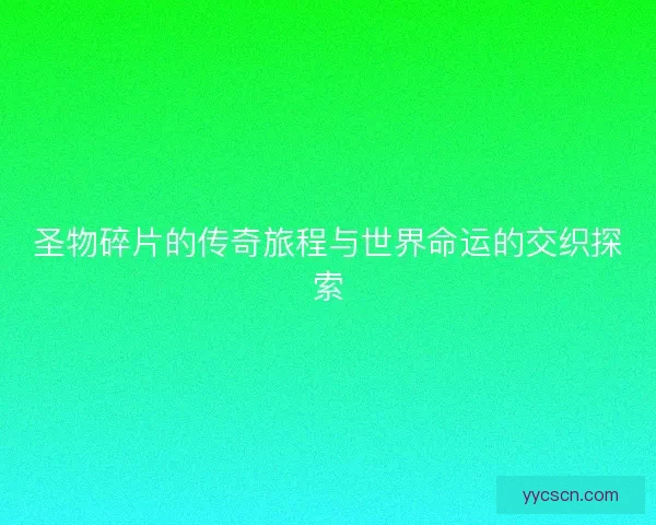 圣物碎片的传奇旅程与世界命运的交织探索