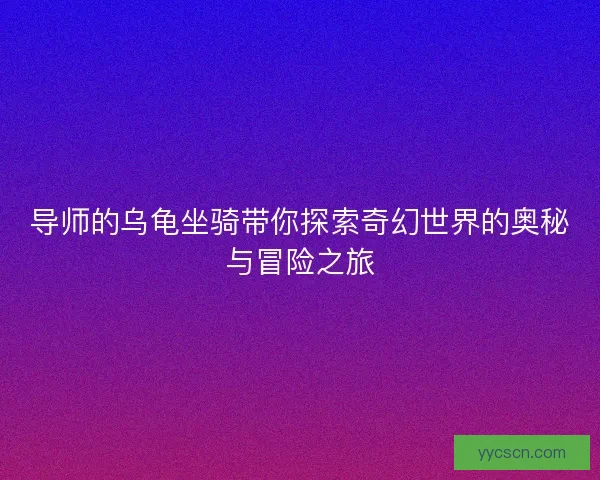 导师的乌龟坐骑带你探索奇幻世界的奥秘与冒险之旅
