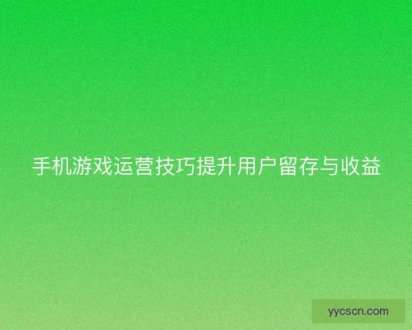 手机游戏运营技巧提升用户留存与收益