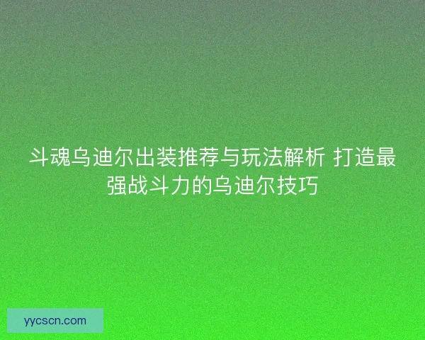 斗魂乌迪尔出装推荐与玩法解析 打造最强战斗力的乌迪尔技巧