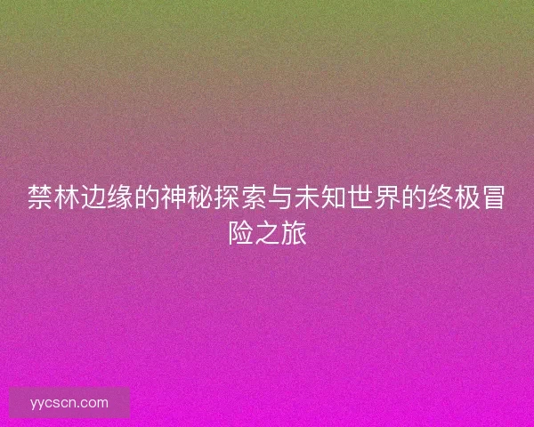 禁林边缘的神秘探索与未知世界的终极冒险之旅