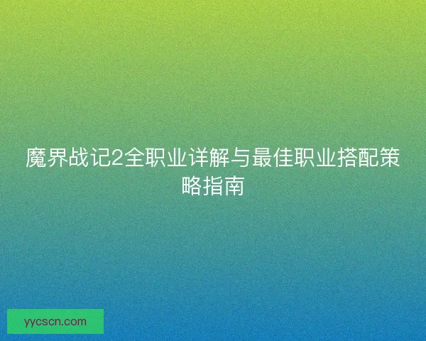 魔界战记2全职业详解与最佳职业搭配策略指南 魔界战记2全职业详解与最佳职业搭配策略指南