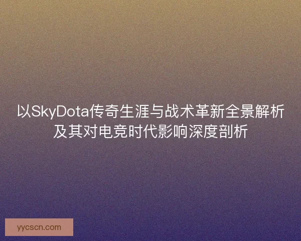 以SkyDota传奇生涯与战术革新全景解析及其对电竞时代影响深度剖析