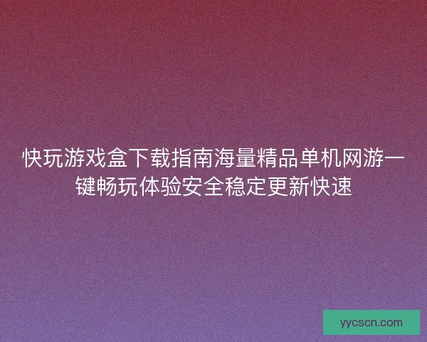快玩游戏盒下载指南海量精品单机网游一键畅玩体验安全稳定更新快速
