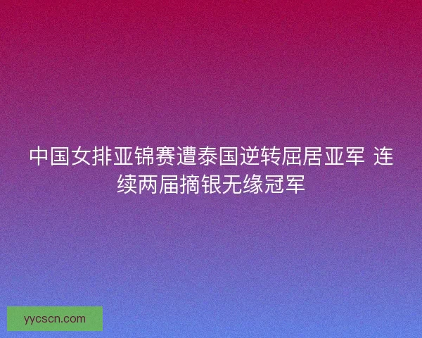中国女排亚锦赛遭泰国逆转屈居亚军 连续两届摘银无缘冠军 中国女排亚锦赛遭泰国逆转屈居亚军 连续两届摘银无缘冠军