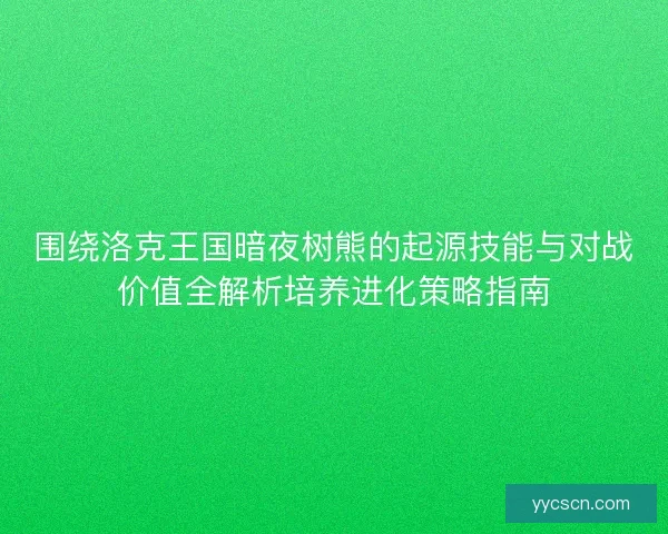 围绕洛克王国暗夜树熊的起源技能与对战价值全解析培养进化策略指南 围绕洛克王国暗夜树熊的起源技能与对战价值全解析培养进化策略指南