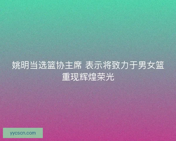 姚明当选篮协主席 表示将致力于男女篮重现辉煌荣光 姚明当选篮协主席 表示将致力于男女篮重现辉煌荣光