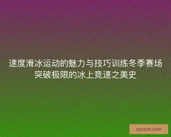 速度滑冰运动的魅力与技巧训练冬季赛场突破极限的冰上竞速之美史 速度滑冰运动的魅力与技巧训练冬季赛场突破极限的冰上竞速之美史