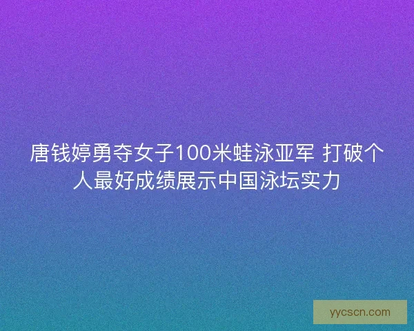 唐钱婷勇夺女子100米蛙泳亚军 打破个人最好成绩展示中国泳坛实力 唐钱婷勇夺女子100米蛙泳亚军 打破个人最好成绩展示中国泳坛实力