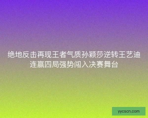 绝地反击再现王者气质孙颖莎逆转王艺迪连赢四局强势闯入决赛舞台 绝地反击再现王者气质孙颖莎逆转王艺迪连赢四局强势闯入决赛舞台