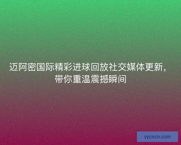 迈阿密国际精彩进球回放社交媒体更新，带你重温震撼瞬间