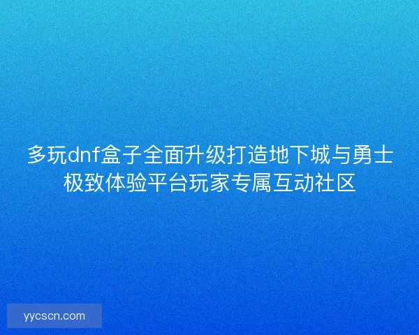 多玩dnf盒子全面升级打造地下城与勇士极致体验平台玩家专属互动社区 多玩dnf盒子全面升级打造地下城与勇士极致体验平台玩家专属互动社区