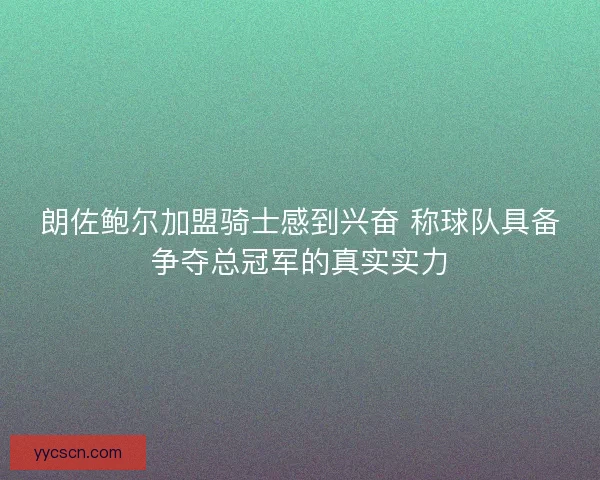 朗佐鲍尔加盟骑士感到兴奋 称球队具备争夺总冠军的真实实力 朗佐鲍尔加盟骑士感到兴奋 称球队具备争夺总冠军的真实实力