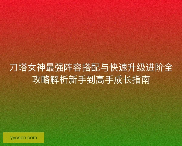 刀塔女神最强阵容搭配与快速升级进阶全攻略解析新手到高手成长指南