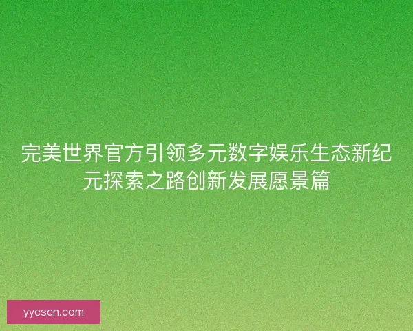 完美世界官方引领多元数字娱乐生态新纪元探索之路创新发展愿景篇