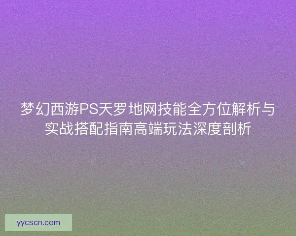 梦幻西游PS天罗地网技能全方位解析与实战搭配指南高端玩法深度剖析