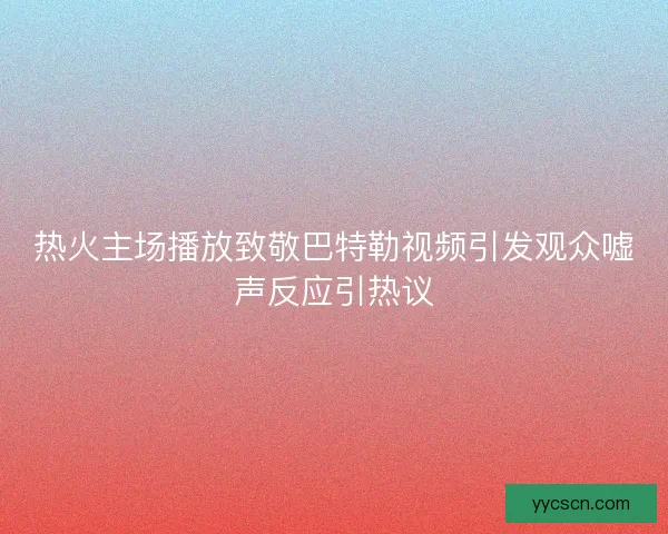 热火主场播放致敬巴特勒视频引发观众嘘声反应引热议