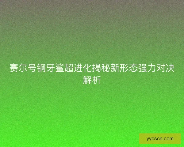赛尔号钢牙鲨超进化揭秘新形态强力对决解析