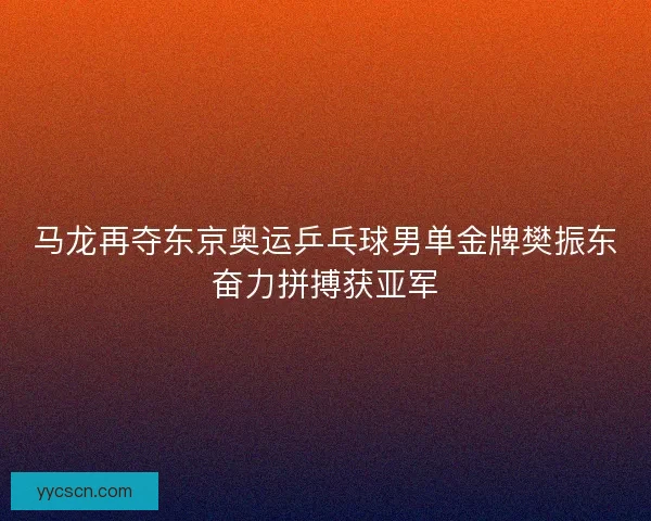 马龙再夺东京奥运乒乓球男单金牌樊振东奋力拼搏获亚军 马龙再夺东京奥运乒乓球男单金牌樊振东奋力拼搏获亚军