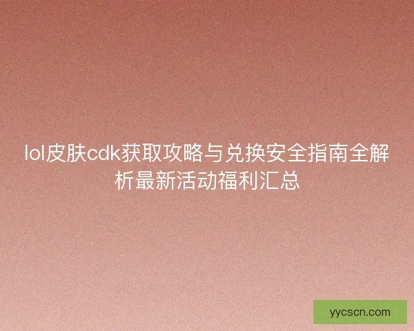 lol皮肤cdk获取攻略与兑换安全指南全解析最新活动福利汇总 lol皮肤cdk获取攻略与兑换安全指南全解析最新活动福利汇总