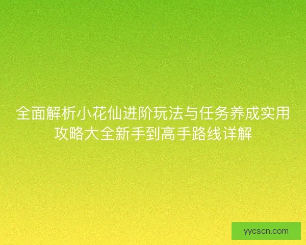 全面解析小花仙进阶玩法与任务养成实用攻略大全新手到高手路线详解