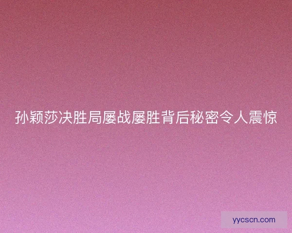 孙颖莎决胜局屡战屡胜背后秘密令人震惊