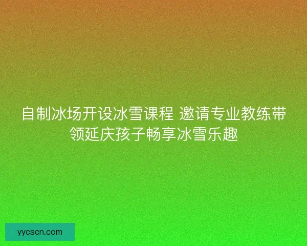 自制冰场开设冰雪课程 邀请专业教练带领延庆孩子畅享冰雪乐趣