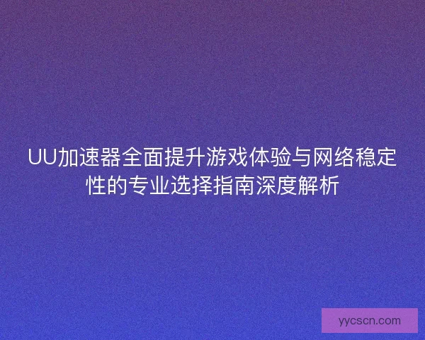 UU加速器全面提升游戏体验与网络稳定性的专业选择指南深度解析