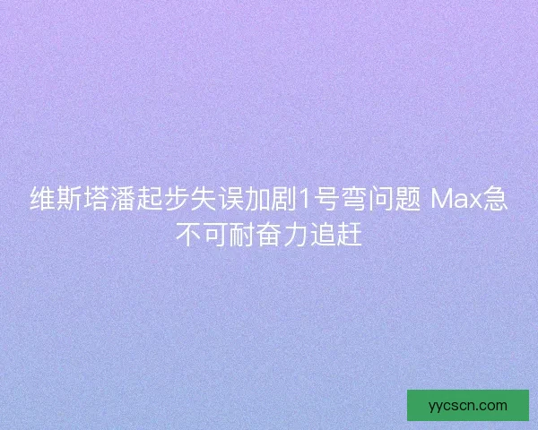 维斯塔潘起步失误加剧1号弯问题 Max急不可耐奋力追赶 维斯塔潘起步失误加剧1号弯问题 Max急不可耐奋力追赶