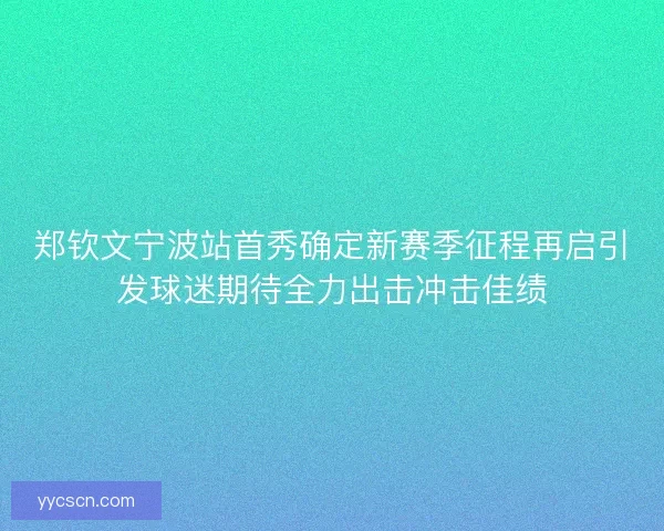 郑钦文宁波站首秀确定新赛季征程再启引发球迷期待全力出击冲击佳绩 郑钦文宁波站首秀确定新赛季征程再启引发球迷期待全力出击冲击佳绩