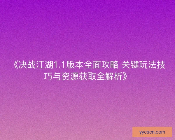《决战江湖1.1版本全面攻略 关键玩法技巧与资源获取全解析》