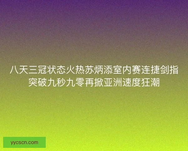 八天三冠状态火热苏炳添室内赛连捷剑指突破九秒九零再掀亚洲速度狂潮