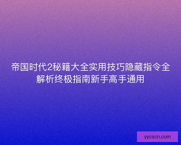 帝国时代2秘籍大全实用技巧隐藏指令全解析终极指南新手高手通用 帝国时代2秘籍大全实用技巧隐藏指令全解析终极指南新手高手通用