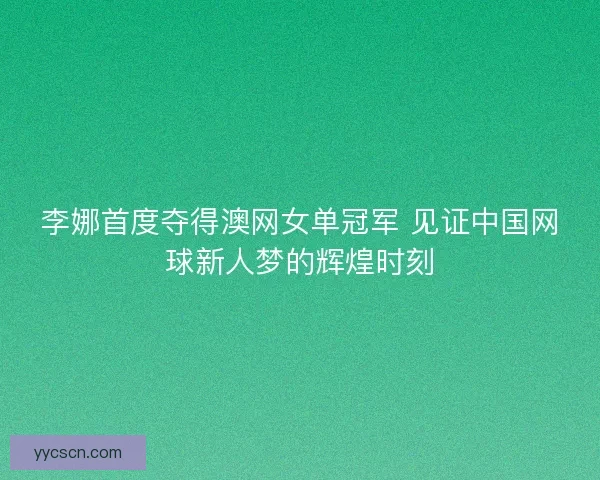 李娜首度夺得澳网女单冠军 见证中国网球新人梦的辉煌时刻 李娜首度夺得澳网女单冠军 见证中国网球新人梦的辉煌时刻