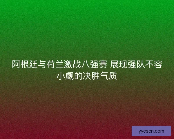 阿根廷与荷兰激战八强赛 展现强队不容小觑的决胜气质 阿根廷与荷兰激战八强赛 展现强队不容小觑的决胜气质