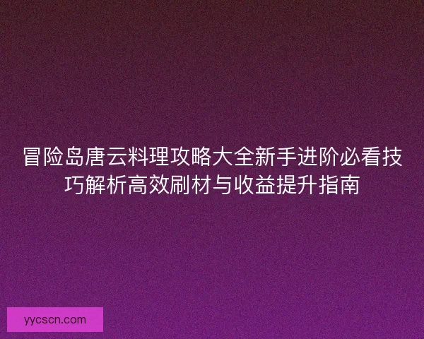 冒险岛唐云料理攻略大全新手进阶必看技巧解析高效刷材与收益提升指南 冒险岛唐云料理攻略大全新手进阶必看技巧解析高效刷材与收益提升指南