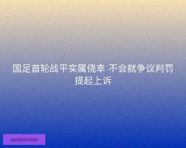 国足首轮战平实属侥幸 不会就争议判罚提起上诉