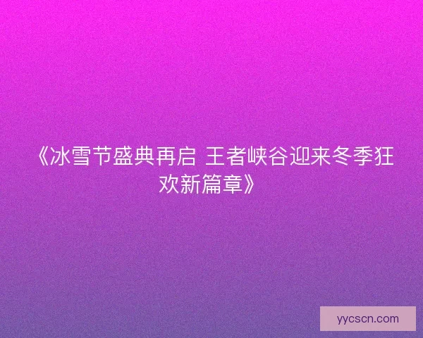 《冰雪节盛典再启 王者峡谷迎来冬季狂欢新篇章》