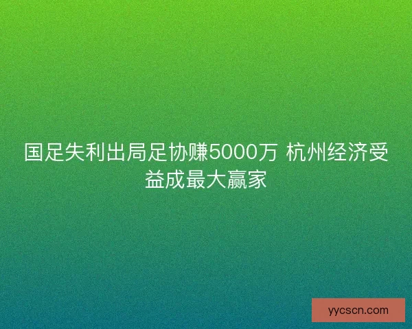 国足失利出局足协赚5000万 杭州经济受益成最大赢家