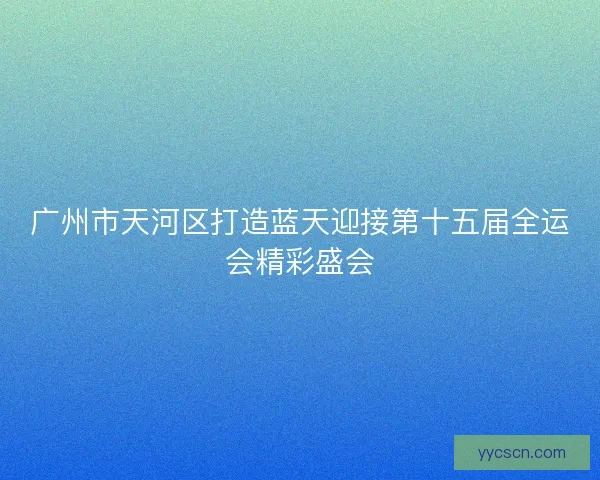 广州市天河区打造蓝天迎接第十五届全运会精彩盛会