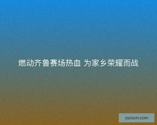燃动齐鲁赛场热血 为家乡荣耀而战